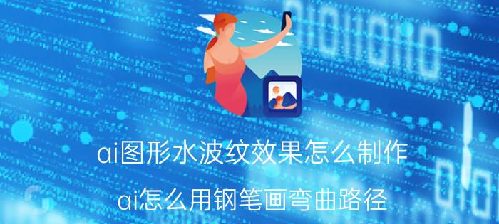 ai图形水波纹效果怎么制作 ai怎么用钢笔画弯曲路径？